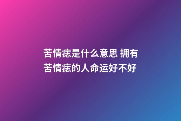 苦情痣是什么意思 拥有苦情痣的人命运好不好